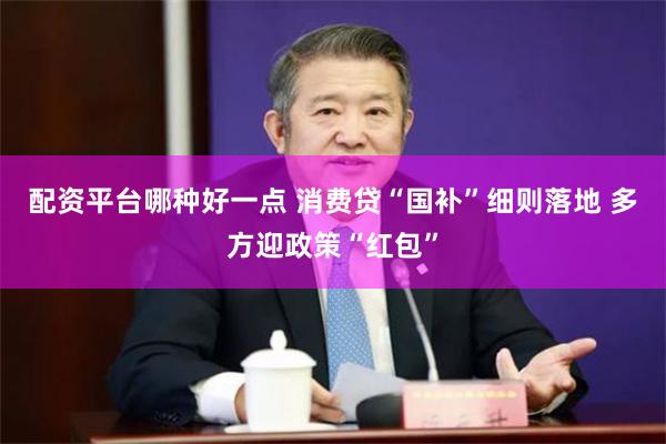配资平台哪种好一点 消费贷“国补”细则落地 多方迎政策“红包”