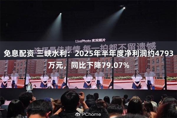 免息配资 三峡水利：2025年半年度净利润约4793万元，同比下降79.07%
