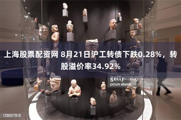 上海股票配资网 8月21日沪工转债下跌0.28%，转股溢价率34.92%