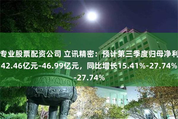 最专业股票配资公司 立讯精密：预计第三季度归母净利润42.46亿元–46.99亿元，同比增长15.41%-27.74%