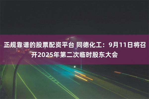 正规靠谱的股票配资平台 同德化工：9月11日将召开2025年第二次临时股东大会