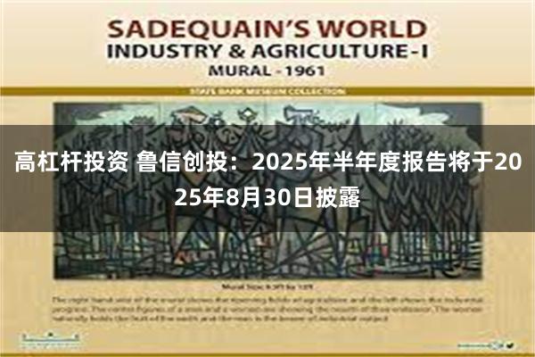 高杠杆投资 鲁信创投：2025年半年度报告将于2025年8月30日披露