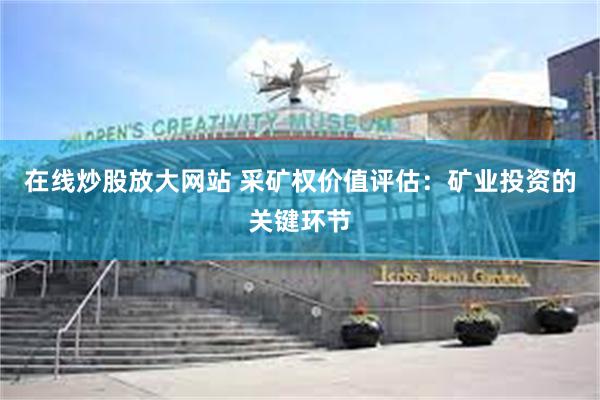 在线炒股放大网站 采矿权价值评估：矿业投资的关键环节