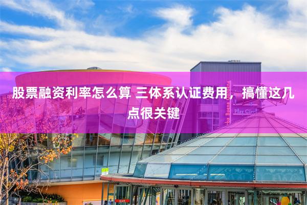 股票融资利率怎么算 三体系认证费用，搞懂这几点很关键