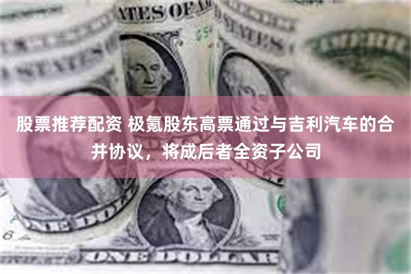 股票推荐配资 极氪股东高票通过与吉利汽车的合并协议，将成后者全资子公司