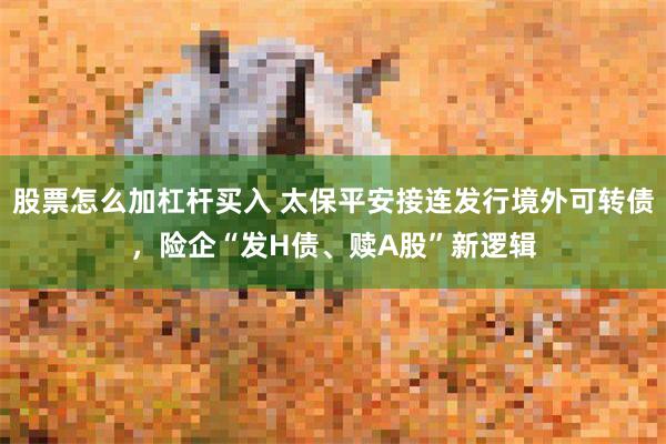 股票怎么加杠杆买入 太保平安接连发行境外可转债，险企“发H债、赎A股”新逻辑