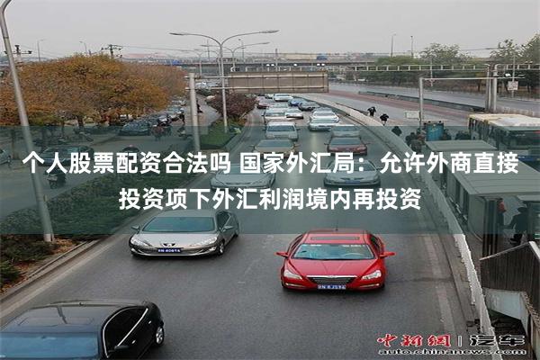 个人股票配资合法吗 国家外汇局：允许外商直接投资项下外汇利润境内再投资