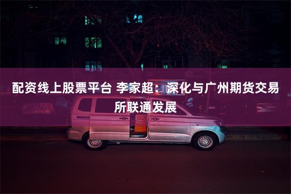 配资线上股票平台 李家超：深化与广州期货交易所联通发展