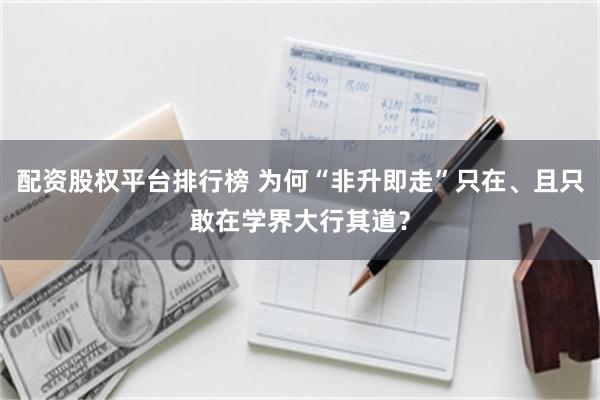 配资股权平台排行榜 为何“非升即走”只在、且只敢在学界大行其道？