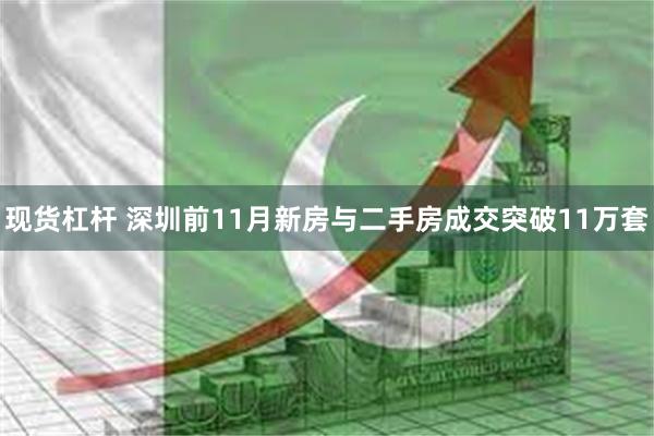 现货杠杆 深圳前11月新房与二手房成交突破11万套
