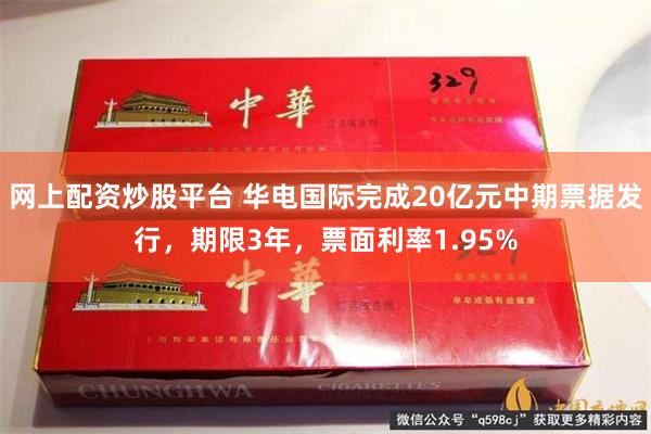 网上配资炒股平台 华电国际完成20亿元中期票据发行，期限3年，票面利率1.95%