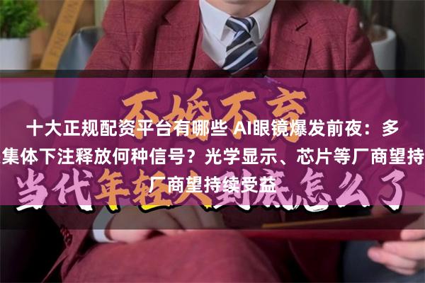 十大正规配资平台有哪些 AI眼镜爆发前夜:多家巨头集体下注释放何种信号?光学显示、芯片等厂商望持续受益