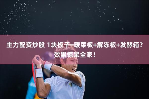 主力配资炒股 1块板子=暖菜板+解冻板+发酵箱？效果惊呆全家！