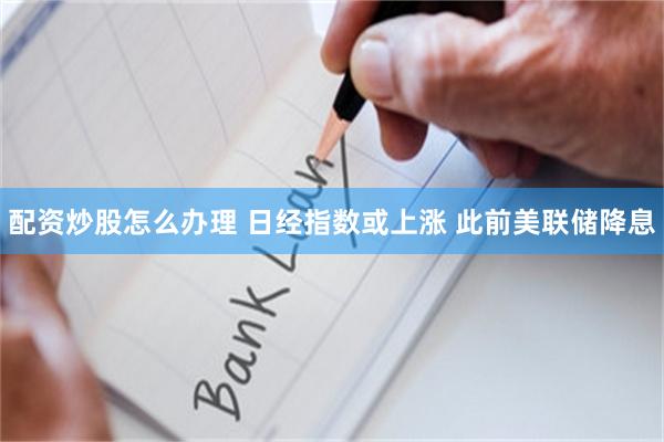 配资炒股怎么办理 日经指数或上涨 此前美联储降息