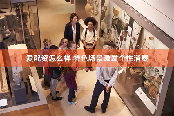 爱配资怎么样 特色场景激发个性消费