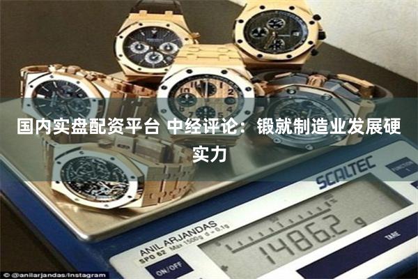 国内实盘配资平台 中经评论:锻就制造业发展硬实力