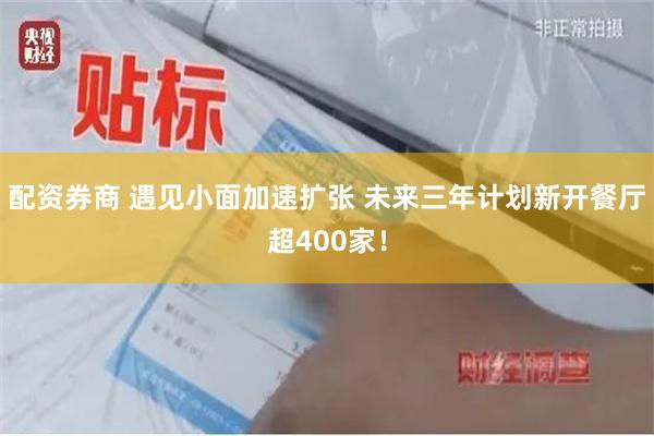 配资券商 遇见小面加速扩张 未来三年计划新开餐厅超400家!