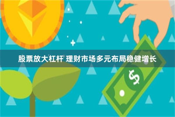 股票放大杠杆 理财市场多元布局稳健增长