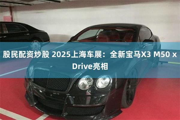股民配资炒股 2025上海车展：全新宝马X3 M50 xDrive亮相