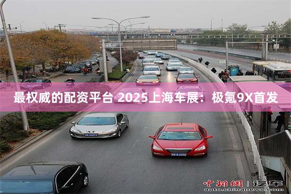 最权威的配资平台 2025上海车展：极氪9X首发