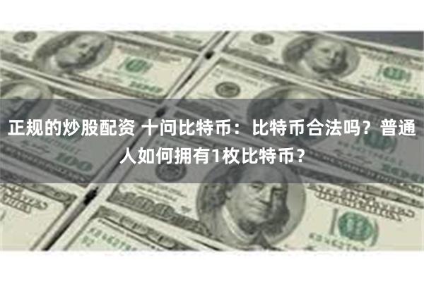 正规的炒股配资 十问比特币：比特币合法吗？普通人如何拥有1枚比特币？